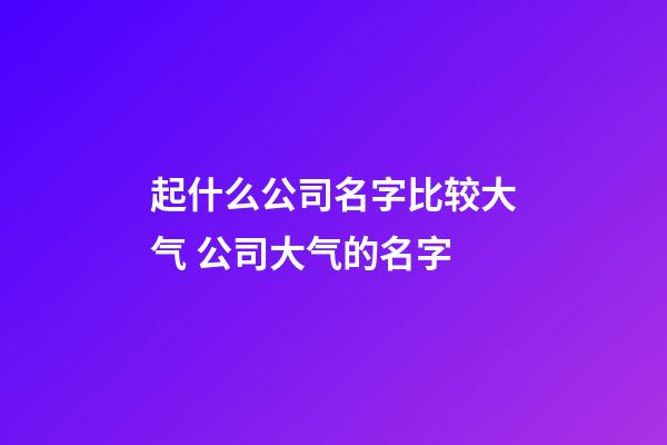 起什么公司名字比较大气 公司大气的名字-第1张-公司起名-玄机派